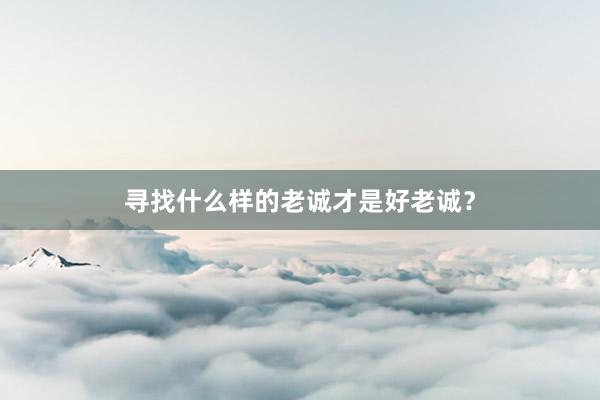 寻找什么样的老诚才是好老诚？