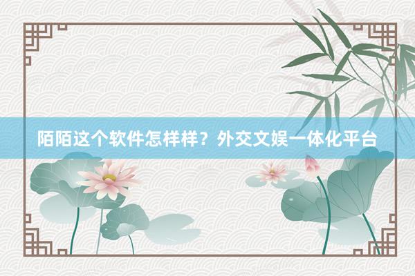 陌陌这个软件怎样样？外交文娱一体化平台